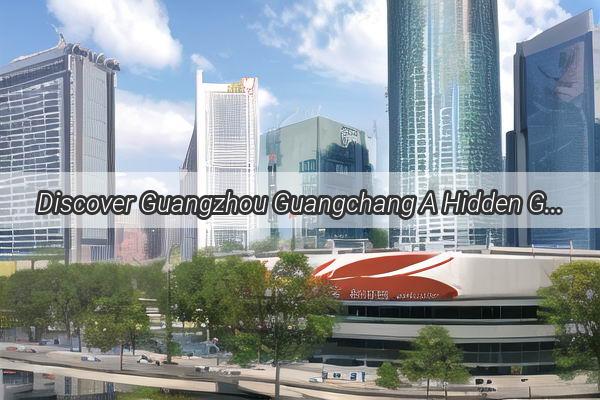 Discover Guangzhou Guangchang A Hidden Gem in the Heart of Guangdong